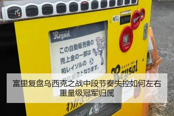 富里复盘乌西克之战中段节奏失控如何左右重量级冠军归属