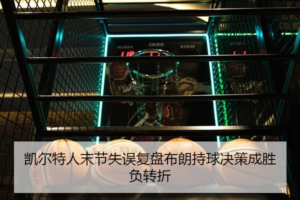 凯尔特人末节失误复盘布朗持球决策成胜负转折