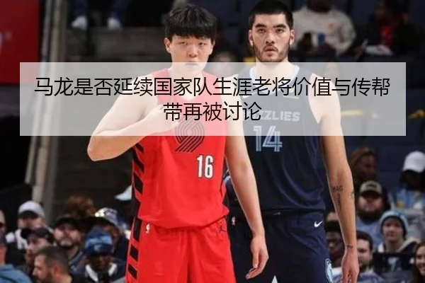 马龙是否延续国家队生涯老将价值与传帮带再被讨论