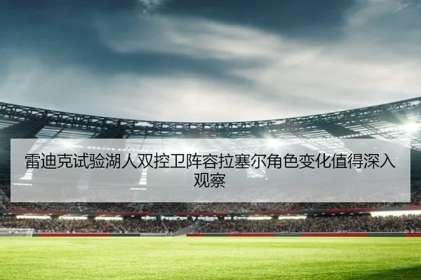雷迪克试验湖人双控卫阵容拉塞尔角色变化值得深入观察